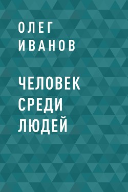 Читать онлайн книгу Человек среди людей автор Иванов Олег Книга Человек среди людей