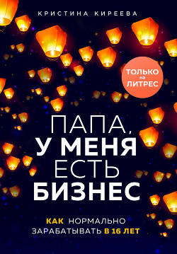 Читать онлайн книгу Папа, у меня есть бизнес. Как нормально зарабатывать в 16 лет автор Киреева Кристина Книга Папа, у меня есть бизнес. Как нормально зарабатывать в 16 лет