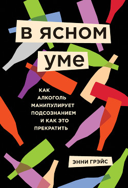 Читать онлайн книгу В ясном уме. Вся правда про алкоголь автор Грэйс Энни Книга В ясном уме. Вся правда про алкоголь