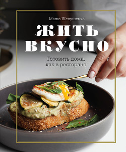 Читать онлайн книгу Жить вкусно. Готовить дома, как в ресторане автор Шелушенко Мария Книга Жить вкусно. Готовить дома, как в ресторане