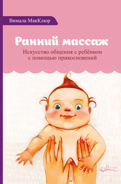 Читать онлайн книгу Ранний массаж. Искусство общения с ребенком с помощью прикосновений автор МакКлюр Вимала Книга Ранний массаж. Искусство общения с ребенком с помощью прикосновений