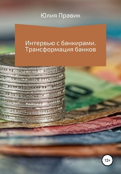 Читать онлайн книгу Интервью с банкирами. Трансформация банков автор Правик Юлия Книга Интервью с банкирами. Трансформация банков