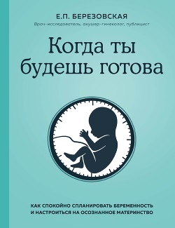 Читать онлайн книгу Когда ты будешь готова. Как спокойно спланировать беременность и настроиться на осознанное материнст автор Березовская Елена Книга Когда ты будешь готова. Как спокойно спланировать беременность и настроиться на осознанное материнст
