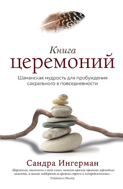 Читать онлайн книгу Книга церемоний. Шаманская мудрость для пробуждения сакрального в повседневности автор Ингерман Сандра Книга Книга церемоний. Шаманская мудрость для пробуждения сакрального в повседневности