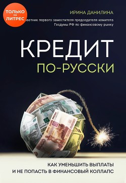 Читать онлайн книгу Кредит по-русски. Как уменьшить выплаты и не попасть в финансовый коллапс автор Данилина Ирина Книга Кредит по-русски. Как уменьшить выплаты и не попасть в финансовый коллапс
