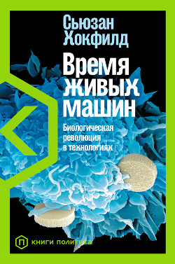 Читать онлайн книгу Время живых машин. Биологическая революция в технологиях автор Хокфилд Сьюзан Книга Время живых машин. Биологическая революция в технологиях