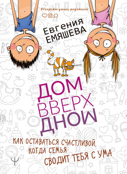 Читать онлайн книгу ДомВверхДном. Как оставаться счастливой, когда семья сводит тебя с ума автор Емяшева Евгения Книга ДомВверхДном. Как оставаться счастливой, когда семья сводит тебя с ума