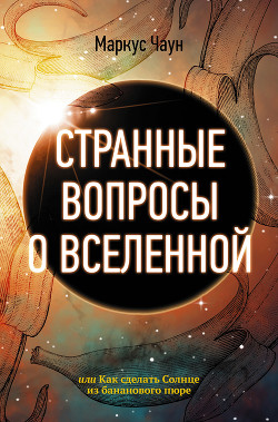 Читать онлайн книгу Странные вопросы о Вселенной, или Как сделать Солнце из бананового пюре автор Чаун Маркус Книга Странные вопросы о Вселенной, или Как сделать Солнце из бананового пюре