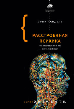 Читать онлайн книгу Расстроенная психика. Что рассказывает о нас необычный мозг автор Кандель Эрик Ричард Книга Расстроенная психика. Что рассказывает о нас необычный мозг