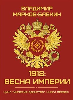 Читать онлайн книгу 1918: Весна Империи (СИ) автор Марков-Бабкин Владимир Книга 1918: Весна Империи (СИ)