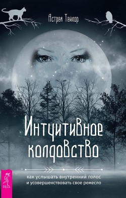 Читать онлайн книгу Интуитивное колдовство: как услышать внутренний голос и усовершенствовать свое ремесло автор Тейлор Астрея Книга Интуитивное колдовство: как услышать внутренний голос и усовершенствовать свое ремесло