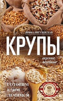 Книга Крупы вкусные, целебные. Готовим, едим, лечимся