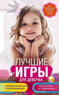 Книга Лучшие игры для девочек. Для маленьких принцесс и юных леди. Развлекательные и развивающие. Творческ