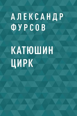 Читать онлайн книгу Катюшин цирк автор Фурсов Александр Книга Катюшин цирк