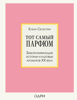 Читать онлайн книгу Тот самый парфюм. Завораживающие истории культовых ароматов ХХ века автор Селестин Елена Книга Тот самый парфюм. Завораживающие истории культовых ароматов ХХ века