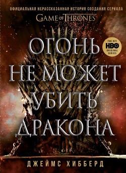 Читать онлайн книгу Огонь не может убить дракона. Официальная нерассказанная история создания сериала «Игра престолов» автор Хибберд Джеймс Книга Огонь не может убить дракона. Официальная нерассказанная история создания сериала «Игра престолов»