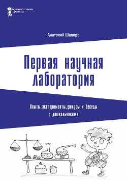Книга Первая научная лаборатория. Опыты, эксперименты, фокусы и беседы с дошкольниками