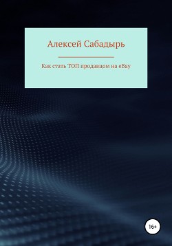 Читать онлайн книгу Как стать ТОП продавцом на eBay автор Сабадырь Алексей Книга Как стать ТОП продавцом на eBay
