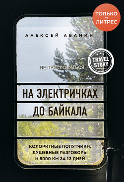 Читать онлайн книгу На электричках до Байкала. Колоритные попутчики, душевные разговоры и 5000 км за 13 дней автор Абанин Алексей Книга На электричках до Байкала. Колоритные попутчики, душевные разговоры и 5000 км за 13 дней