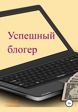 Читать онлайн книгу Успешный блогер автор Сабадырь Алексей Книга Успешный блогер
