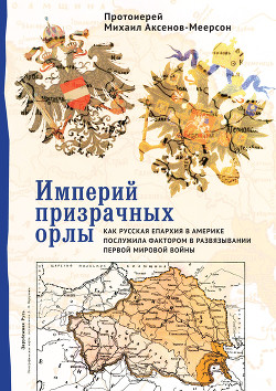 Читать онлайн книгу Империй призрачных орлы. Как русская епархия в Америке послужила фактором в развязывании Первой миро автор Аксенов-Меерсон Михаил Георгиевич Книга Империй призрачных орлы. Как русская епархия в Америке послужила фактором в развязывании Первой миро