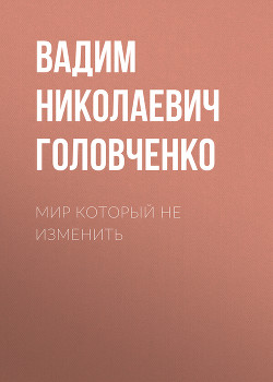 Читать онлайн книгу Мир который не изменить автор Головченко Вадим Книга Мир который не изменить
