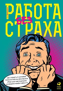 Книга Работа без страха. Как создать в компании психологически безопасную среду для максимальной командной
