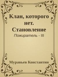 Читать онлайн книгу Клан, которого нет. Становление (СИ) автор Муравьев Константин Николаевич Книга Клан, которого нет. Становление (СИ)
