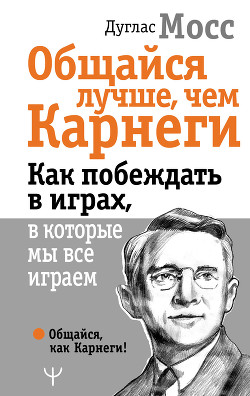 Книга Общайся лучше, чем Карнеги. Как побеждать в играх, в которые мы все играем