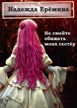 Читать онлайн книгу Не смейте обижать моих сестёр (СИ) автор Ерёмина Надежда Книга Не смейте обижать моих сестёр (СИ)