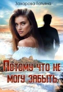 Читать онлайн книгу Потому что не могу забыть (СИ) автор Захарова Татьяна Александровна Книга Потому что не могу забыть (СИ)