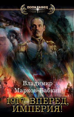 Читать онлайн книгу 1917: Вперед, Империя! автор Марков-Бабкин Владимир Книга 1917: Вперед, Империя!