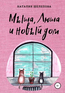 Читать онлайн книгу Мыша, Люша и новый дом автор Шелепова Наталия Книга Мыша, Люша и новый дом