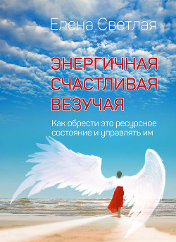 Читать онлайн книгу Энергичная. Счастливая. Везучая. Как обрести это ресурсное состояние и управлять им автор Светлая Елена Книга Энергичная. Счастливая. Везучая. Как обрести это ресурсное состояние и управлять им