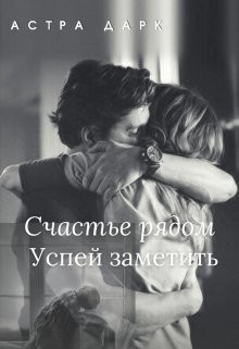 Читать онлайн книгу Счастье рядом, успей заметить (СИ) автор Дарк Астра Книга Счастье рядом, успей заметить (СИ)
