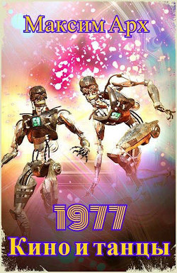 Читать онлайн книгу Кино и танцы 1977 (СИ) автор Арх Максим Книга Кино и танцы 1977 (СИ)