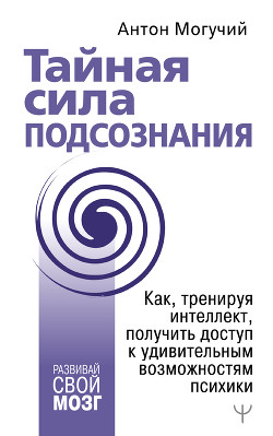 Читать онлайн книгу Тайная сила подсознания. Как, тренируя интеллект, получить доступ к удивительным возможностям психик автор Могучий Антон Книга Тайная сила подсознания. Как, тренируя интеллект, получить доступ к удивительным возможностям психик