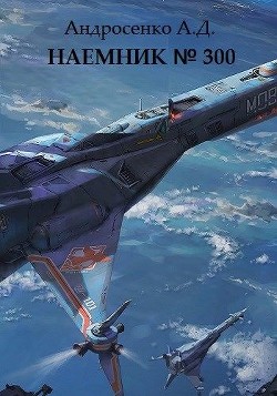Читать онлайн книгу Наемник №300 (СИ) автор Андросенко Александр Дмитриевич Книга Наемник №300 (СИ)