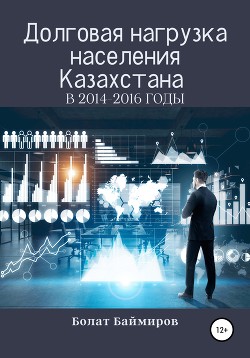 Читать онлайн книгу Долговая нагрузка населения Казахстана в 2014-2016 годы автор Баймиров Болат Книга Долговая нагрузка населения Казахстана в 2014-2016 годы