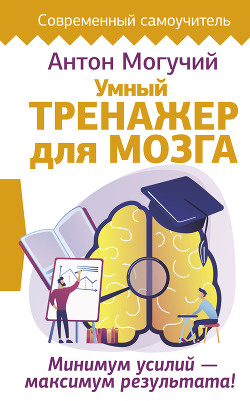 Читать онлайн книгу Умный тренажер для мозга. Минимум усилий – максимум результата! автор Могучий Антон Книга Умный тренажер для мозга. Минимум усилий – максимум результата!