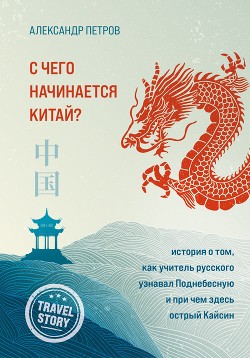 Читать онлайн книгу С чего начинается Китай? История о том, как учитель русского узнавал Поднебесную и при чем здесь ост автор Петров Александр Книга С чего начинается Китай? История о том, как учитель русского узнавал Поднебесную и при чем здесь ост