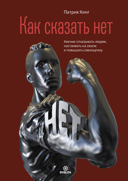 Читать онлайн книгу Как сказать нет. Умение отказывать людям, настаивать на своем и повышать самооценку автор Кинг Патрик Книга Как сказать нет. Умение отказывать людям, настаивать на своем и повышать самооценку