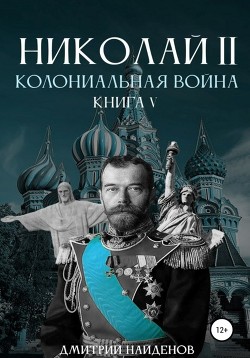 Читать онлайн книгу Николай Второй. Колониальная война. Книга пятая автор Найденов Дмитрий Книга Николай Второй. Колониальная война. Книга пятая