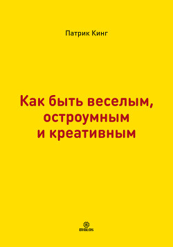 Читать онлайн книгу Как быть веселым, остроумным и креативным автор Кинг Патрик Книга Как быть веселым, остроумным и креативным