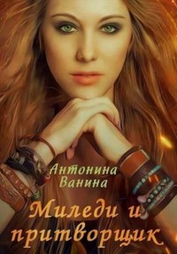 Читать онлайн книгу Миледи и притворщик (СИ) автор Ванина Антонина Книга Миледи и притворщик (СИ)