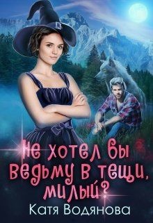 Читать онлайн книгу Не хотел бы ведьму в тёщи, милый ? (СИ) автор Водянова Катя Книга Не хотел бы ведьму в тёщи, милый ? (СИ)