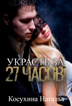 Читать онлайн книгу Украсть за 27 часов! автор Косухина Наталья Викторовна Книга Украсть за 27 часов!