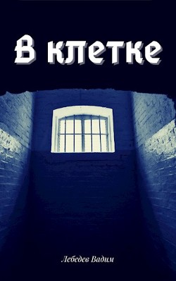 Читать онлайн книгу В клетке (СИ) автор Лебедев Вадим Книга В клетке (СИ)