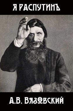Читать онлайн книгу Я Распутин (СИ) автор Вязовский Алексей Книга Я Распутин (СИ)