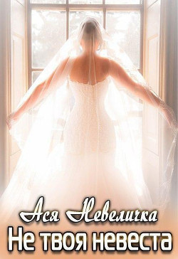 Читать онлайн книгу Не твоя невеста автор Невеличка Ася Книга Не твоя невеста